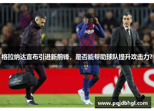格拉纳达宣布引进新前锋，是否能帮助球队提升攻击力？