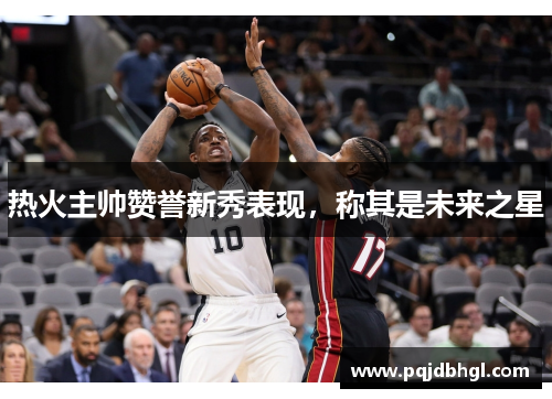 热火主帅赞誉新秀表现，称其是未来之星
