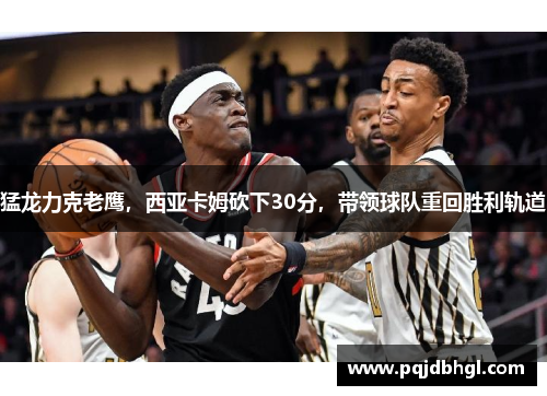 猛龙力克老鹰，西亚卡姆砍下30分，带领球队重回胜利轨道