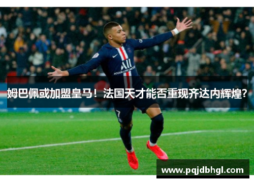 姆巴佩或加盟皇马！法国天才能否重现齐达内辉煌？