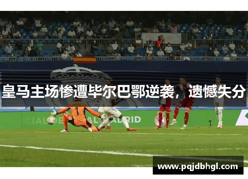 皇马主场惨遭毕尔巴鄂逆袭，遗憾失分