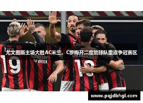 尤文图斯主场大胜AC米兰，C罗梅开二度助球队重返争冠赛区