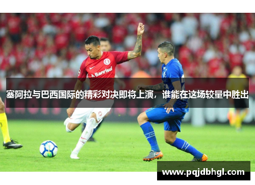 塞阿拉与巴西国际的精彩对决即将上演，谁能在这场较量中胜出