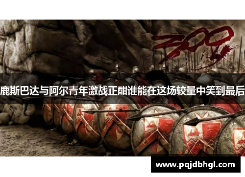 鹿斯巴达与阿尔青年激战正酣谁能在这场较量中笑到最后